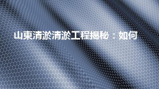 山東清淤清淤工程揭秘：如何有效提升水體質(zhì)量和環(huán)境保護(hù)的終極策略？